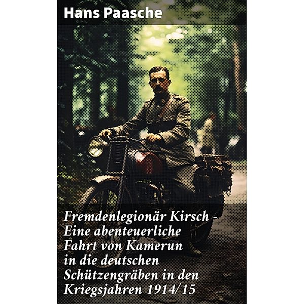 Fremdenlegionär Kirsch - Eine abenteuerliche Fahrt von Kamerun in die deutschen Schützengräben in den Kriegsjahren 1914/15, Hans Paasche