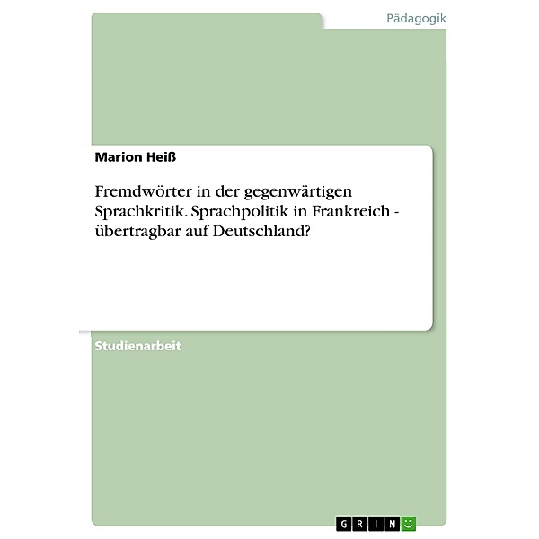 Fremdwörter in der gegenwärtigen Sprachkritik. Sprachpolitik in Frankreich - übertragbar auf Deutschland?, Marion Heiss