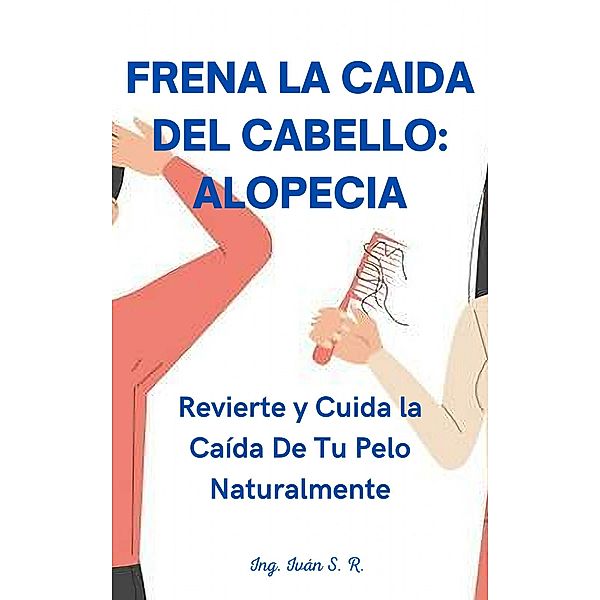 Frena la Caída del Cabello: Alopecia: Revierte y Cuida la Caída De Tu Pelo, Ing. Iván S. R.