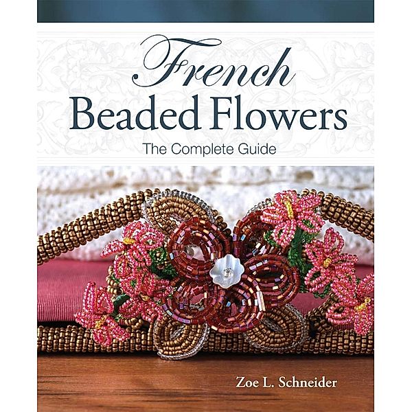 French Beaded Flowers - The Complete Guide, Zoe L. Schneider