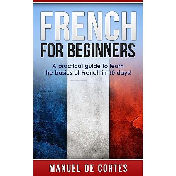 French For Beginners: A Practical Guide to Learn the Basics of French in 10 Days! (Language Series) / Language Series, Manuel de Cortes