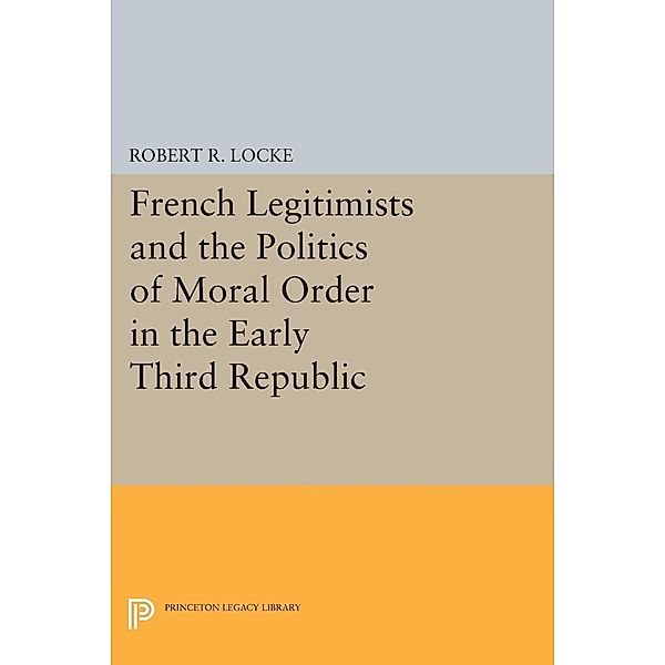 French Legitimists and the Politics of Moral Order in the Early Third Republic / Princeton Legacy Library Bd.1509, Robert R. Locke