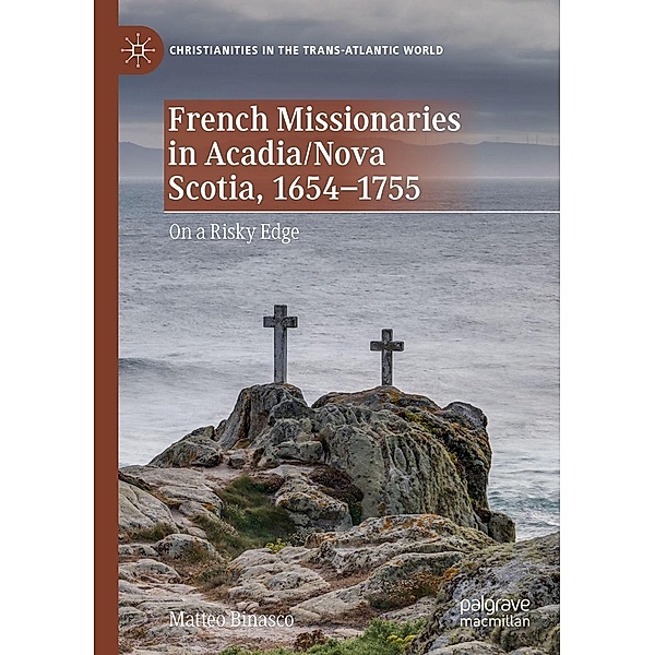 French Missionaries in Acadia/Nova Scotia, 1654-1755 / Christianities in the Trans-Atlantic World, Matteo Binasco