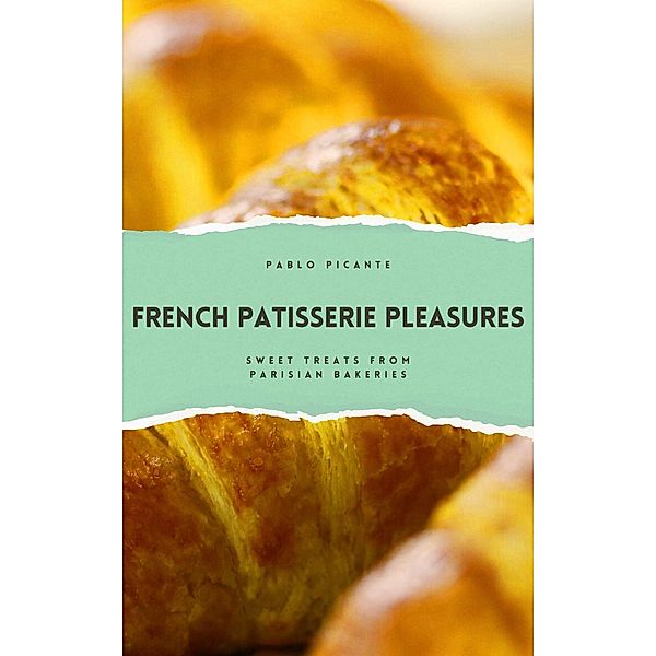 French Patisserie Pleasures: Sweet Treats from Parisian Bakeries, Pablo Picante
