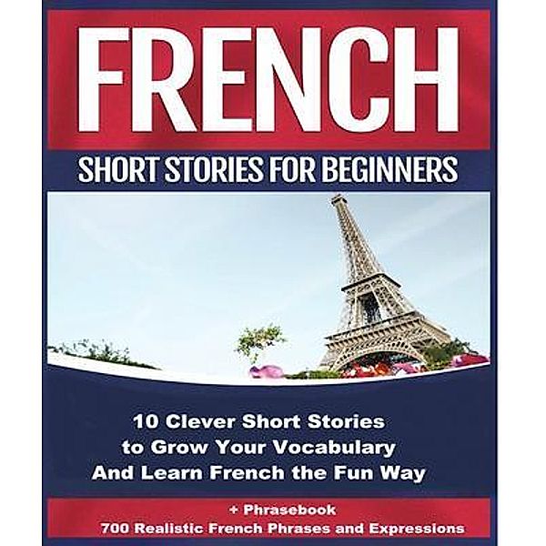 French Short Stories for Beginners 10 Clever Short Stories to Grow Your Vocabulary and Learn French the Fun Way, Christian Stahl