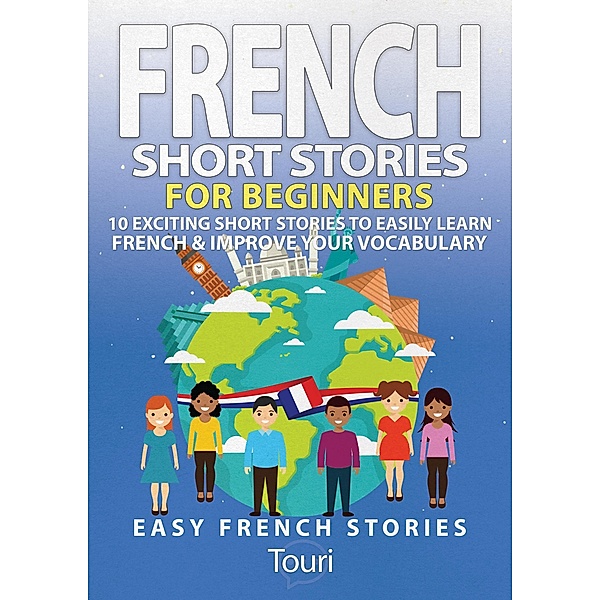 French Short Stories for Beginners: 10 Exciting Short Stories to Easily Learn French & Improve Your Vocabulary (Learn French for Beginners and Intermediates, #1) / Learn French for Beginners and Intermediates, Touri Language Learning