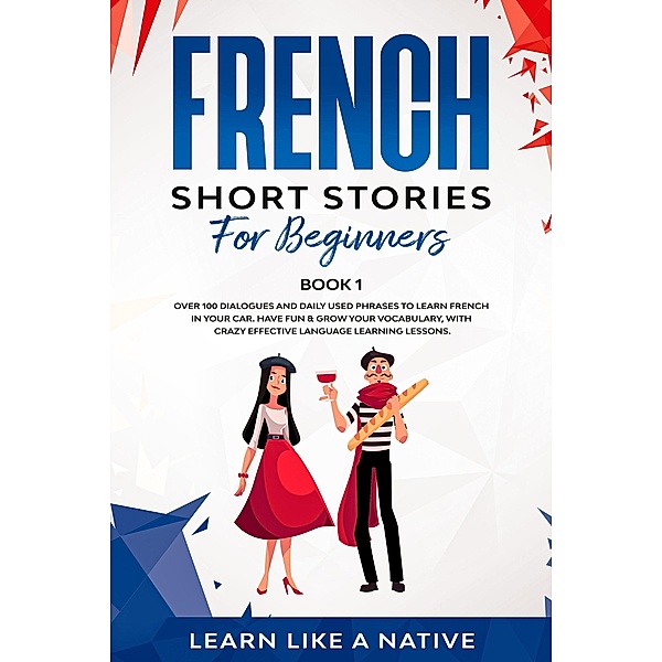 French Short Stories for Beginners Book 1: Over 100 Dialogues and Daily Used Phrases to Learn French in Your Car. Have Fun & Grow Your Vocabulary, with Crazy Effective Language Learning Lessons (French for Adults, #1) / French for Adults, Learn Like a Native