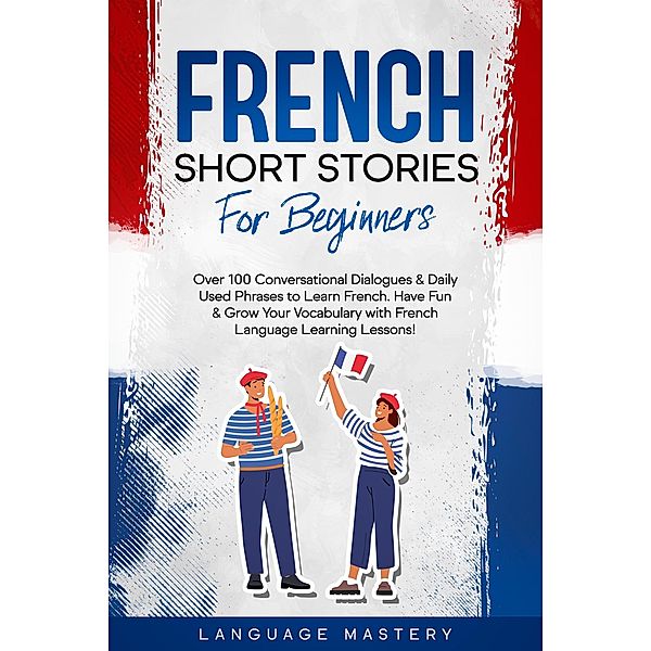 French Short Stories for Beginners: Over 100 Conversational Dialogues & Daily Used Phrases to Learn French. Have Fun & Grow Your Vocabulary with French Language Learning Lessons! (Learning French, #1) / Learning French, Language Mastery