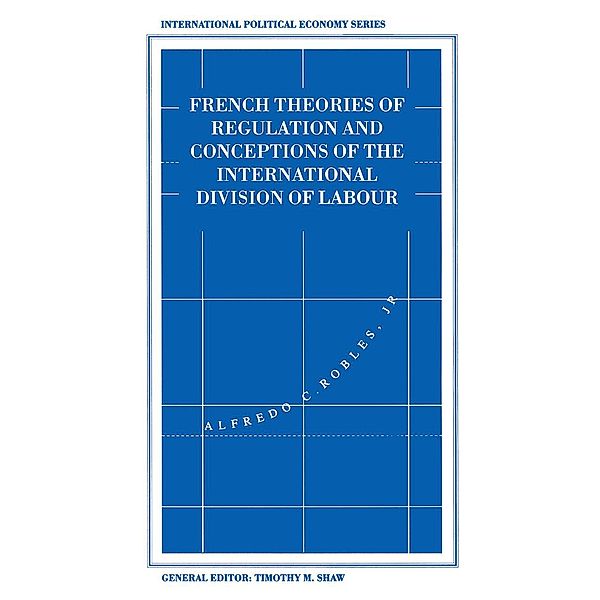 French Theories of Regulation and Conceptions of the International Division of Labour / International Political Economy Series, Alfredo C. Robles Jr