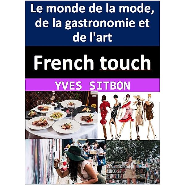 French touch : comment les Français ont façonné le monde de la mode, de la gastronomie et de l'art, Yves Sitbon