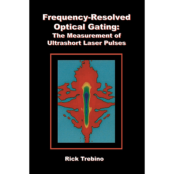 Frequency-Resolved Optical Gating: The Measurement of Ultrashort Laser Pulses, Rick Trebino