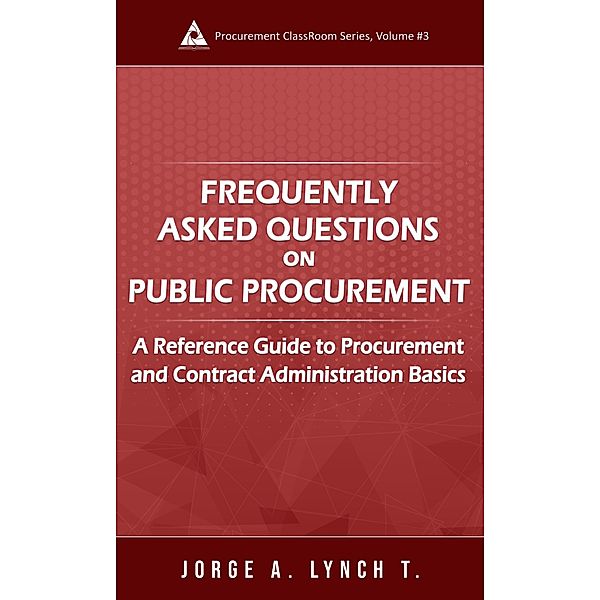 Frequently Asked Questions on Public Procurement: A Reference Guide to Procurement and Contract Administration Basics (Procurement ClassRoom Series, #3) / Procurement ClassRoom Series, Jorge A. Lynch T.