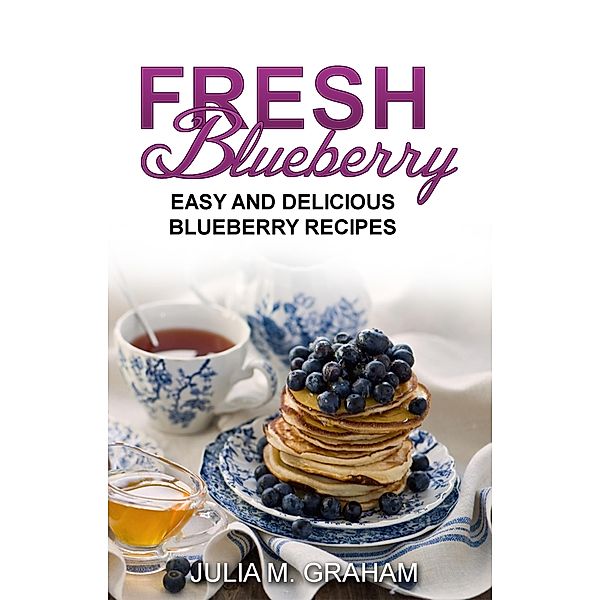 Fresh Blueberry : Easy and Delicious Blueberry Recipes, Julia M. Graham