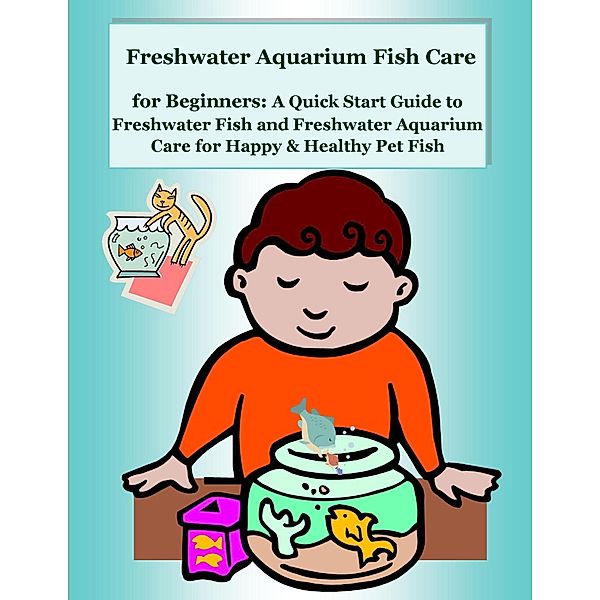 Freshwater Aquarium Fish Care for Beginners: A Quick Start Guide to Freshwater Fish and Freshwater Aquarium Care for Happy & Healthy Pet Fish, Malibu Publishing Copeland