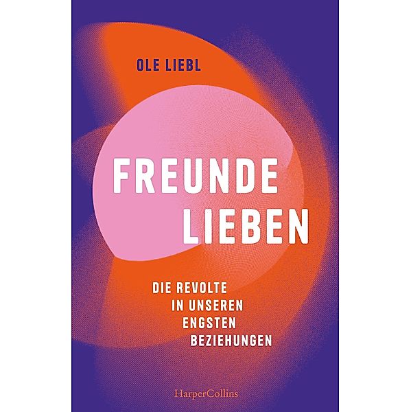 Freunde lieben. Die Revolte in unseren engsten Beziehungen, Ole Liebl