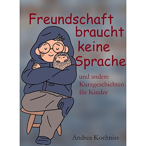 Freundschaft braucht keine Sprache und andere Kurzgeschichten für Kinder, Andrea Kochniss