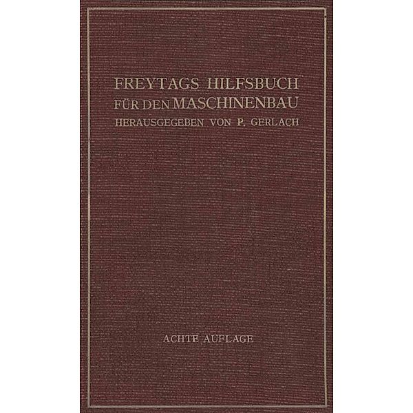 Freytags Hilfsbuch für den Maschinenbau für Maschineningenieure sowie für den Unterricht an technischen Lehranstalten, M. Coenen, E. Lupberger, A. Schmidt, G. Unold, Fr. Wicke, C. Zietemann