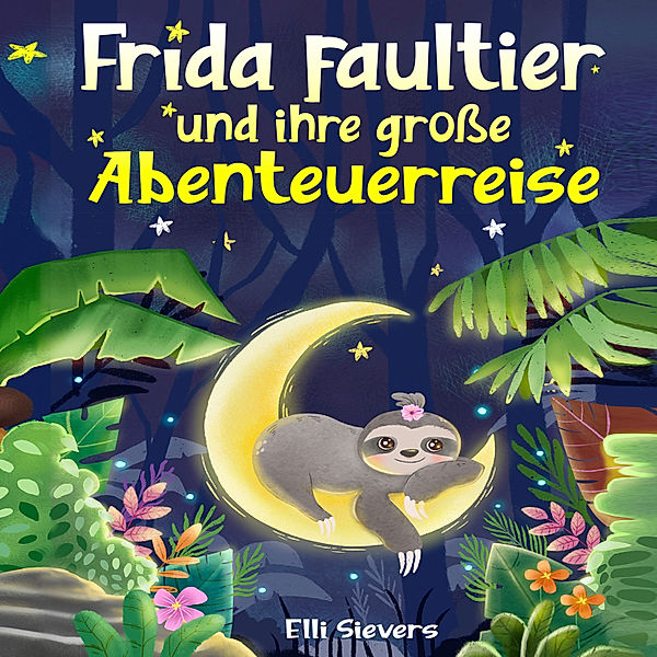 Frida Faultier und ihre große Abenteuerreise: Wunderschöne Gute-Nacht-Geschichten zum Einschlafen und Träumen für Kinder ab 3 Jahre. Ein Vorlesebuch mit 5-Minuten Geschichten zum Kuscheln, Elli Sievers