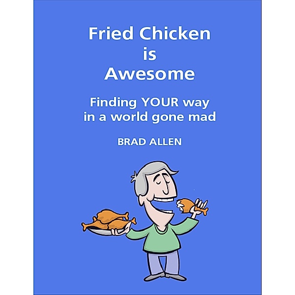 Fried Chicken Is Awesome - Finding Your Way In a World Gone Mad, Brad Allen
