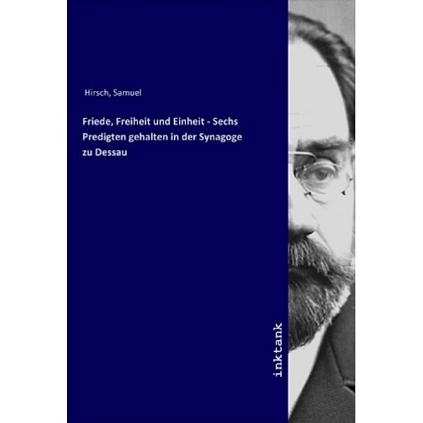 Friede, Freiheit und Einheit - Sechs Predigten gehalten in der Synagoge zu Dessau, Samuel Hirsch