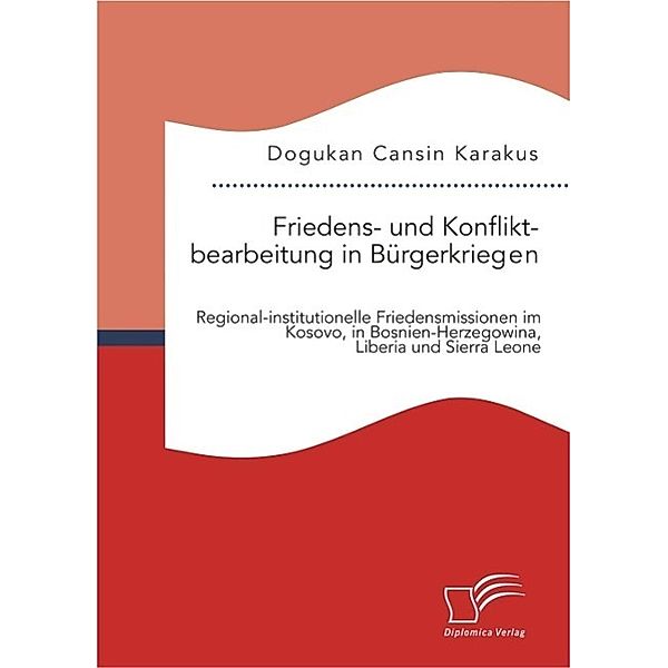 Friedens- und Konfliktbearbeitung in Bürgerkriegen: Regional-institutionelle Friedensmissionen im Kosovo, in Bosnien-Herzegowina, Liberia und Sierra Leone, Dogukan Cansin Karakus