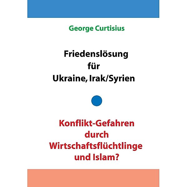 Friedenslösung für Ukraine und Irak/Syrien - Konflikt-Gefahren durch Wirtschaftsflüchtlinge und Islam?, George Curtisius