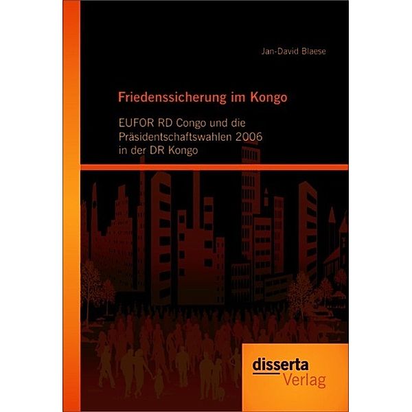 Friedenssicherung im Kongo: EUFOR RD Congo und die Präsidentschaftswahlen 2006 in der DR Kongo, Jan-David Blaese