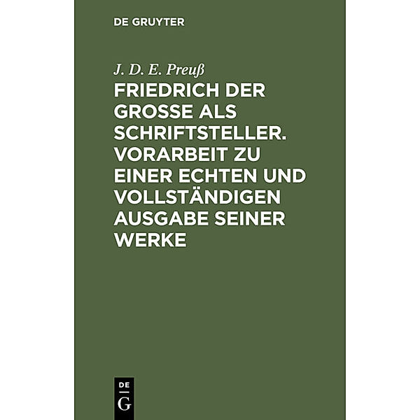 Friedrich der Große als Schriftsteller. Vorarbeit zu einer echten und vollständigen Ausgabe seiner Werke, J. D. E. Preuß