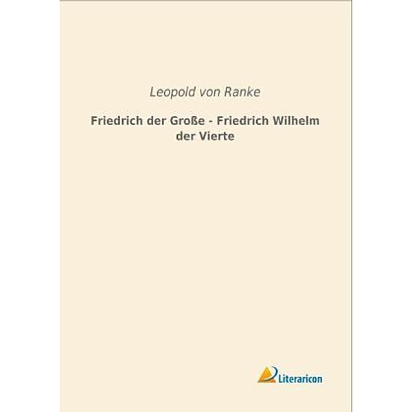 Friedrich der Grosse - Friedrich Wilhelm der Vierte, Leopold von Ranke
