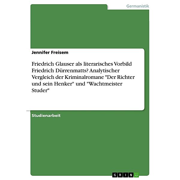 Friedrich Glauser als literarisches Vorbild Friedrich Dürrenmatts? Analytischer Vergleich der  Kriminalromane Der Richter und sein Henker und Wachtmeister Studer, Jennifer Freisem