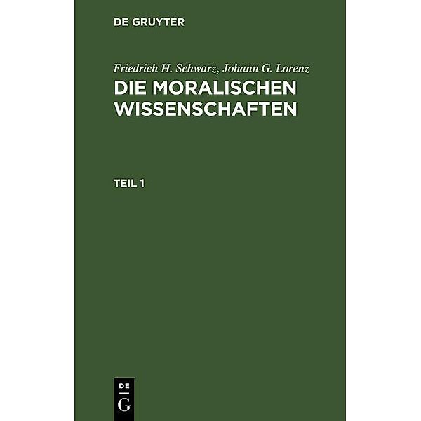 Friedrich H. Schwarz; Johann G. Lorenz: Die moralischen Wissenschaften. Teil 1, Friedrich H. Schwarz, Johann G. Lorenz