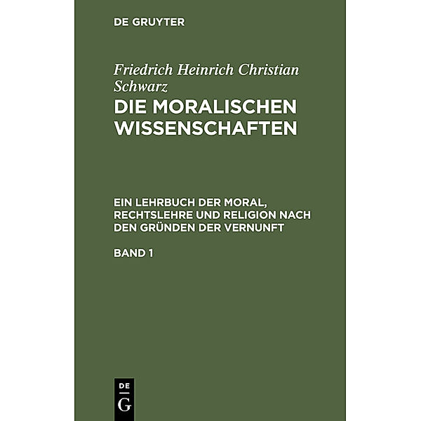 Friedrich Heinrich Christian Schwarz: Die moralischen Wissenschaften. Ein Lehrbuch der Moral, Rechtslehre und Religion nach den Gründen der Vernunft. Band 1, Friedrich Heinrich Christian Schwarz