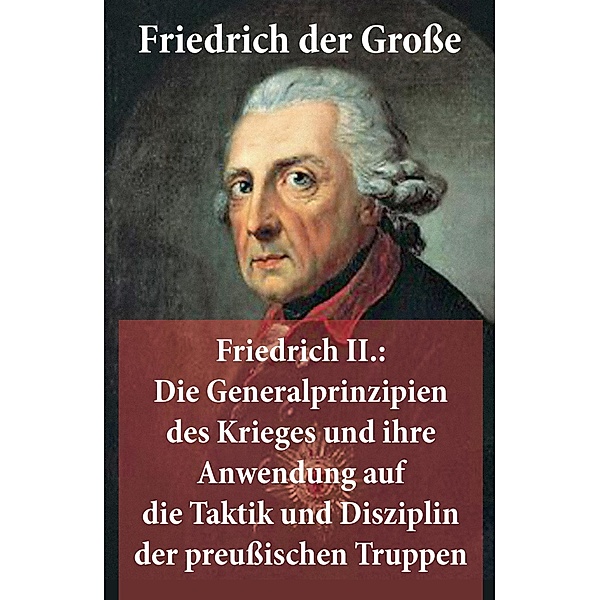 Friedrich II.: Die Generalprinzipien des Krieges und ihre Anwendung auf die Taktik und Disziplin der preußischen Truppen, Friedrich der Große