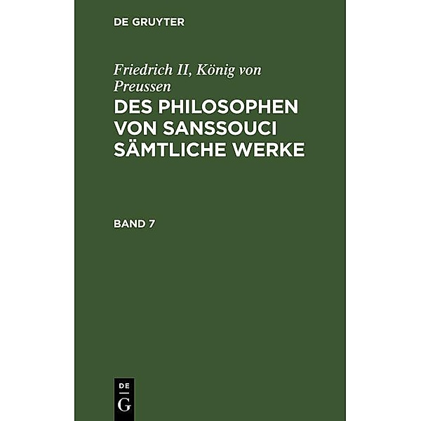 Friedrich II, König von Preussen: Des Philosophen von Sanssouci sämtliche Werke. Band 7, König von Preussen Friedrich II