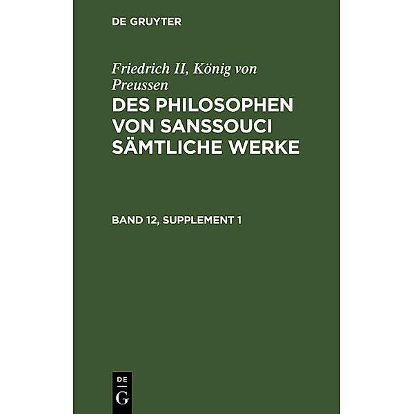 Friedrich II, König von Preussen: Des Philosophen von Sanssouci sämtliche Werke. Band 12, Supplement 1, König von Preussen Friedrich II