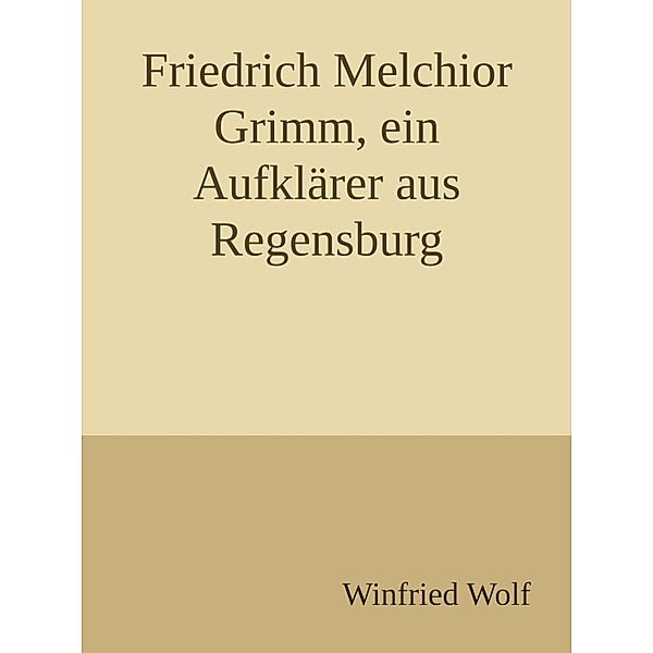 Friedrich Melchior Grimm, ein Aufklärer aus Regensburg, Winfried Wolf