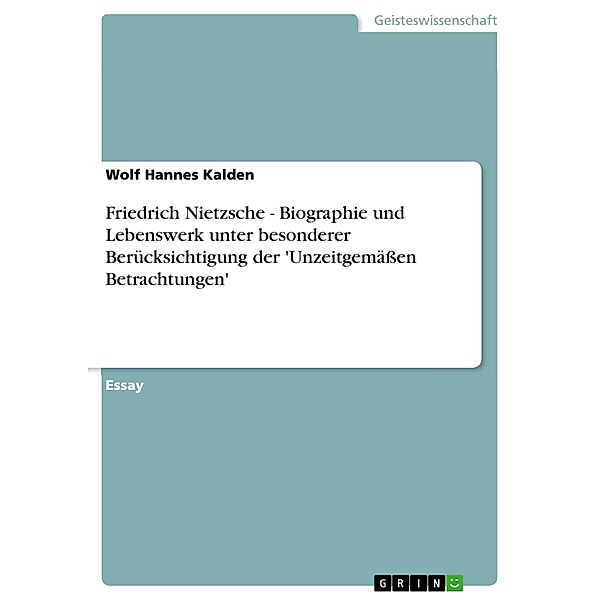 Friedrich Nietzsche - Biographie und Lebenswerk unter besonderer Berücksichtigung der 'Unzeitgemäßen Betrachtungen', Wolf Hannes Kalden