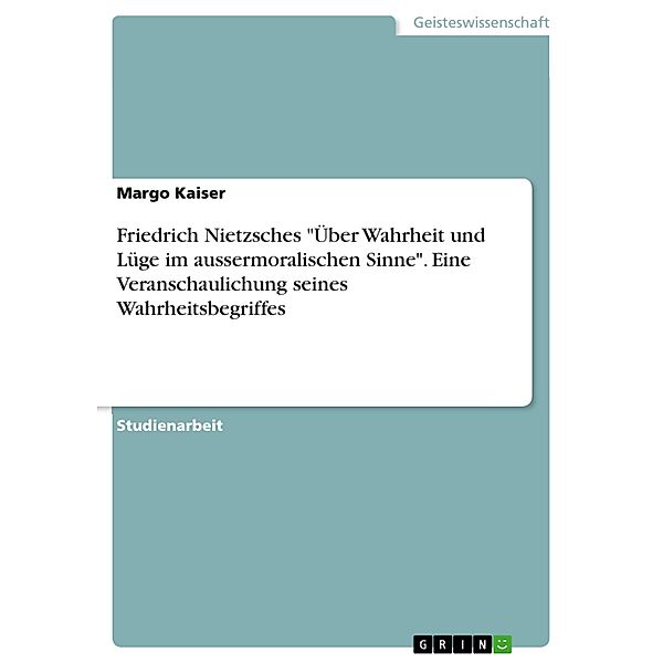 Friedrich Nietzsches Über Wahrheit und Lüge im aussermoralischen Sinne. Eine Veranschaulichung seines Wahrheitsbegriffes, Margo Kaiser
