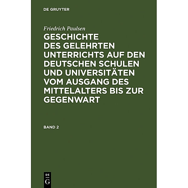 Friedrich Paulsen: Geschichte des gelehrten Unterrichts auf den deutschen Schulen und Universitäten vom Ausgang des Mittelalters bis zur Gegenwart. Band 2.Bd.2, Friedrich Paulsen