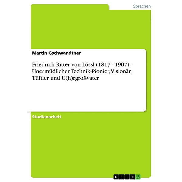 Friedrich Ritter von Lössl (1817 - 1907) - Unermüdlicher Technik-Pionier, Visionär, Tüftler und U(h)rgroßvater, Martin Gschwandtner