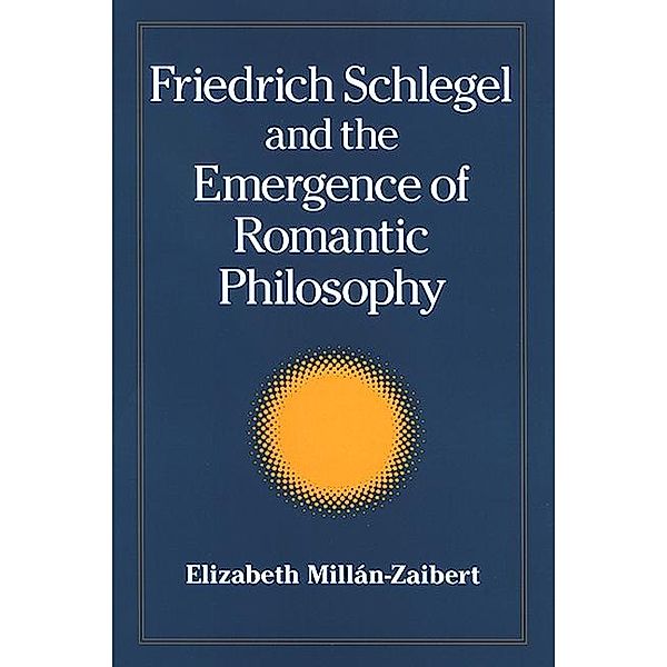 Friedrich Schlegel and the Emergence of Romantic Philosophy / SUNY series, Intersections: Philosophy and Critical Theory, Elizabeth Millán