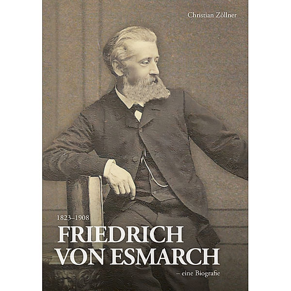 Friedrich von Esmarch (1823-1908) - eine Biographie, Christian Zöllner