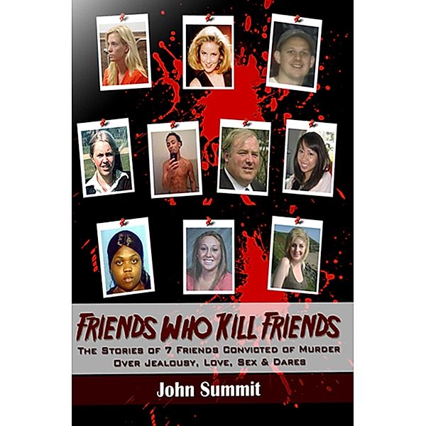 Friends Who Kill Friends: The Stories of 7 Friends Convicted of Murder Over Jealousy, Love, Sex & Dares / John Summit, John Summit