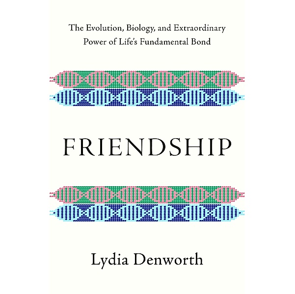 Friendship: The Evolution, Biology, and Extraordinary Power of Life's Fundamental Bond, Lydia Denworth