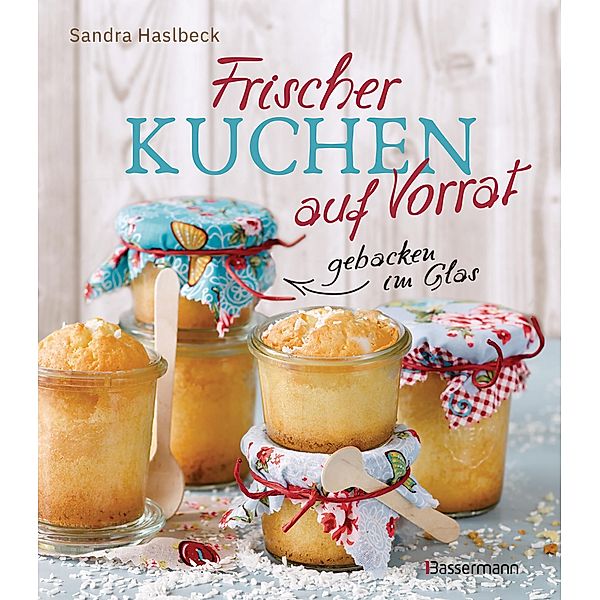 Frischer Kuchen auf Vorrat - gebacken im Glas. Mindestens 6 Monate haltbar, Sandra Haslbeck