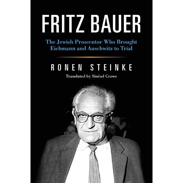 Fritz Bauer: The Jewish Prosecutor Who Brought Eichmann and Auschwitz to Trial, Ronen Steinke