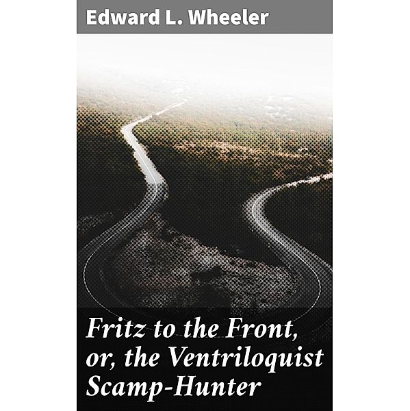 Fritz to the Front, or, the Ventriloquist Scamp-Hunter, Edward L. Wheeler