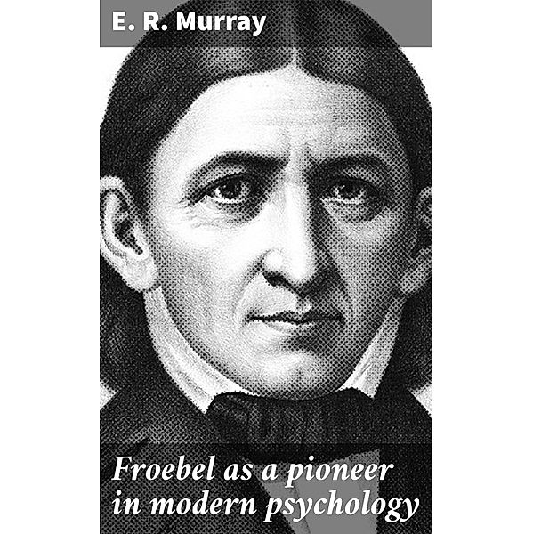 Froebel as a pioneer in modern psychology, E. R. Murray