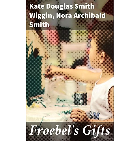 Froebel's Gifts, Nora Archibald Smith, Kate Douglas Smith Wiggin