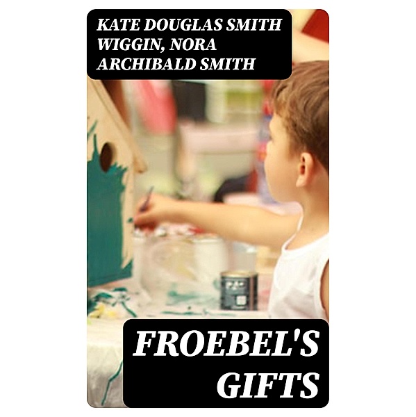 Froebel's Gifts, Kate Douglas Smith Wiggin, Nora Archibald Smith